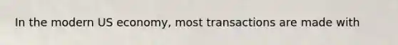 In the modern US economy, most transactions are made with