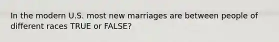 In the modern U.S. most new marriages are between people of different races TRUE or FALSE?