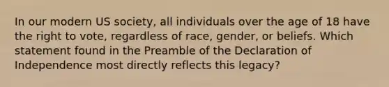 In our modern US society, all individuals over the age of 18 have the right to vote, regardless of race, gender, or beliefs. Which statement found in the Preamble of the Declaration of Independence most directly reflects this legacy?