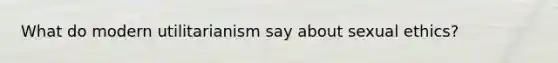What do modern utilitarianism say about sexual ethics?
