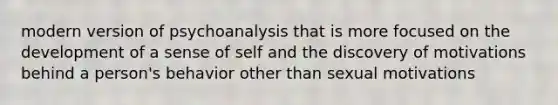 modern version of psychoanalysis that is more focused on the development of a sense of self and the discovery of motivations behind a person's behavior other than sexual motivations