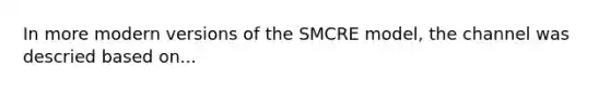 In more modern versions of the SMCRE model, the channel was descried based on...