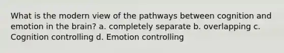 What is the modern view of the pathways between cognition and emotion in the brain? a. completely separate b. overlapping c. Cognition controlling d. Emotion controlling