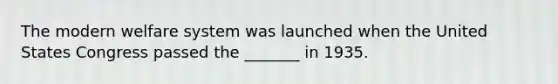 The modern welfare system was launched when the United States Congress passed the _______ in 1935.