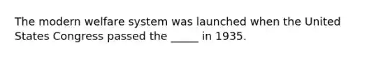 The modern welfare system was launched when the United States Congress passed the _____ in 1935.