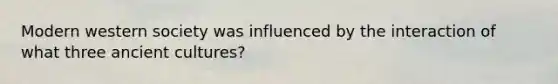 Modern western society was influenced by the interaction of what three ancient cultures?