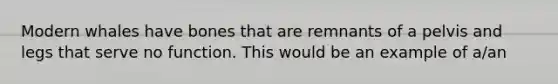Modern whales have bones that are remnants of a pelvis and legs that serve no function. This would be an example of a/an