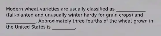 Modern wheat varieties are usually classified as _____________ (fall-planted and unusually winter hardy for grain crops) and _____________. Approximately three fourths of the wheat grown in the United States is __________.