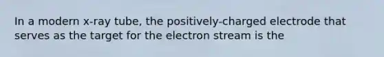 In a modern x-ray tube, the positively-charged electrode that serves as the target for the electron stream is the