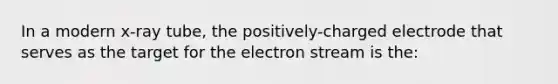 In a modern x-ray tube, the positively-charged electrode that serves as the target for the electron stream is the: