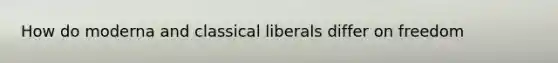 How do moderna and classical liberals differ on freedom