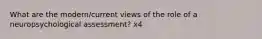 What are the modern/current views of the role of a neuropsychological assessment? x4