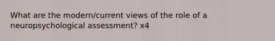 What are the modern/current views of the role of a neuropsychological assessment? x4