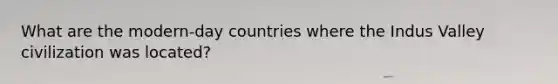 What are the modern-day countries where the Indus Valley civilization was located?