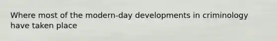 Where most of the modern-day developments in criminology have taken place