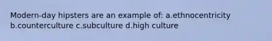 Modern-day hipsters are an example of: a.ethnocentricity b.counterculture c.subculture d.high culture