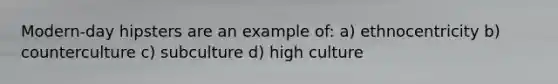 Modern-day hipsters are an example of: a) ethnocentricity b) counterculture c) subculture d) high culture