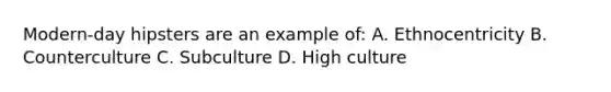 Modern-day hipsters are an example of: A. Ethnocentricity B. Counterculture C. Subculture D. High culture