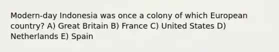 Modern-day Indonesia was once a colony of which European country? A) Great Britain B) France C) United States D) Netherlands E) Spain