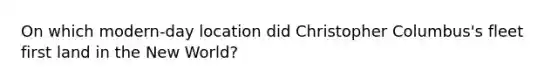 On which modern-day location did Christopher Columbus's fleet first land in the New World?