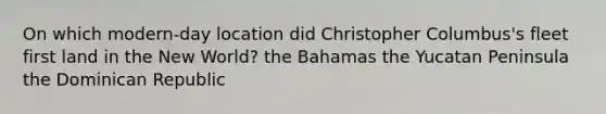 On which modern-day location did Christopher Columbus's fleet first land in the New World? the Bahamas the Yucatan Peninsula the Dominican Republic