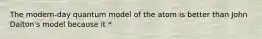 The modern-day quantum model of the atom is better than John Dalton's model because it *