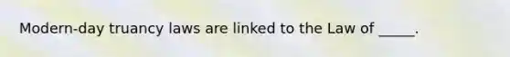 Modern-day truancy laws are linked to the Law of _____.