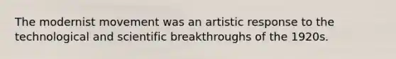 The modernist movement was an artistic response to the technological and scientific breakthroughs of the 1920s.
