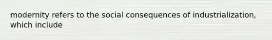 modernity refers to the social consequences of industrialization, which include