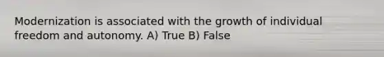 Modernization is associated with the growth of individual freedom and autonomy. A) True B) False