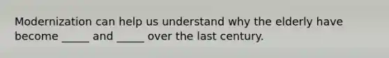 Modernization can help us understand why the elderly have become _____ and _____ over the last century.