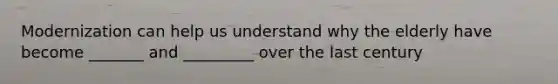 Modernization can help us understand why the elderly have become _______ and _________ over the last century