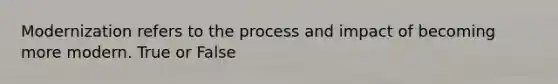 Modernization refers to the process and impact of becoming more modern. True or False