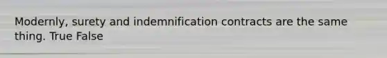 Modernly, surety and indemnification contracts are the same thing. True False