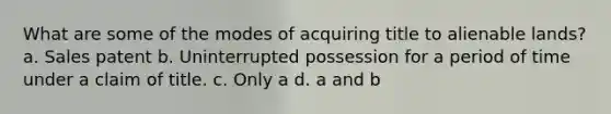 What are some of the modes of acquiring title to alienable lands? a. Sales patent b. Uninterrupted possession for a period of time under a claim of title. c. Only a d. a and b