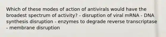 Which of these modes of action of antivirals would have the broadest spectrum of activity? - disruption of viral mRNA - DNA synthesis disruption - enzymes to degrade reverse transcriptase - membrane disruption