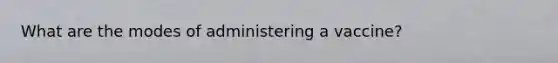 What are the modes of administering a vaccine?