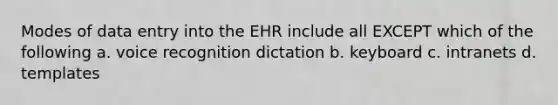 Modes of data entry into the EHR include all EXCEPT which of the following a. voice recognition dictation b. keyboard c. intranets d. templates