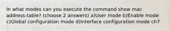 In what modes can you execute the command show mac address-table? (choose 2 answers) a)User mode b)Enable mode c)Global configuration mode d)Interface configuration mode ch7