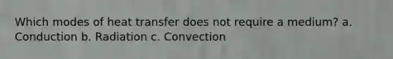 Which modes of heat transfer does not require a medium? a. Conduction b. Radiation c. Convection