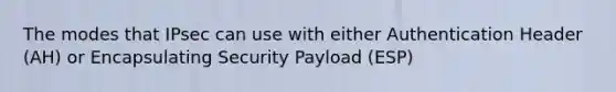 The modes that IPsec can use with either Authentication Header (AH) or Encapsulating Security Payload (ESP)