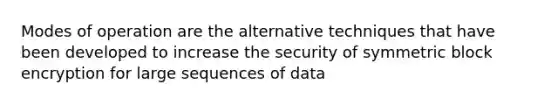 Modes of operation are the alternative techniques that have been developed to increase the security of symmetric block encryption for large sequences of data