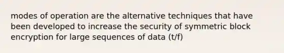 modes of operation are the alternative techniques that have been developed to increase the security of symmetric block encryption for large sequences of data (t/f)