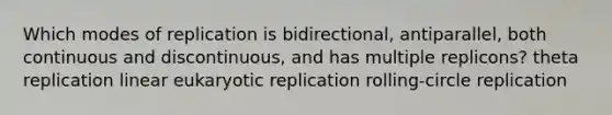 Which modes of replication is bidirectional, antiparallel, both continuous and discontinuous, and has multiple replicons? theta replication linear eukaryotic replication rolling‑circle replication