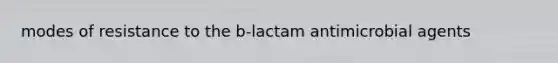 modes of resistance to the b-lactam antimicrobial agents