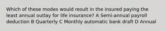 Which of these modes would result in the insured paying the least annual outlay for life insurance? A Semi-annual payroll deduction B Quarterly C Monthly automatic bank draft D Annual