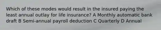 Which of these modes would result in the insured paying the least annual outlay for life insurance? A Monthly automatic bank draft B Semi-annual payroll deduction C Quarterly D Annual