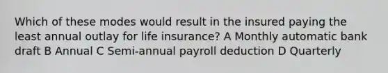 Which of these modes would result in the insured paying the least annual outlay for life insurance? A Monthly automatic bank draft B Annual C Semi-annual payroll deduction D Quarterly