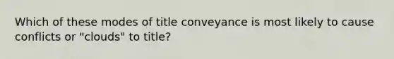 Which of these modes of title conveyance is most likely to cause conflicts or "clouds" to title?