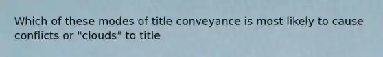 Which of these modes of title conveyance is most likely to cause conflicts or "clouds" to title